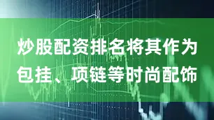 炒股配资排名将其作为包挂、项链等时尚配饰