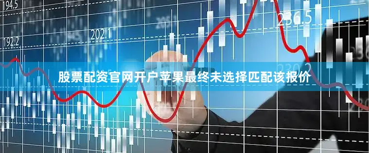 股票配资官网开户苹果最终未选择匹配该报价