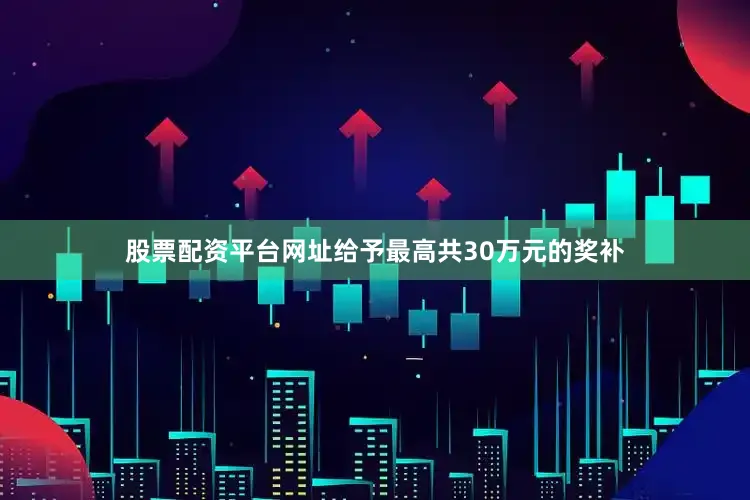 股票配资平台网址给予最高共30万元的奖补