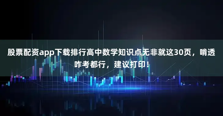 股票配资app下载排行高中数学知识点无非就这30页，啃透咋考都行，建议打印！
