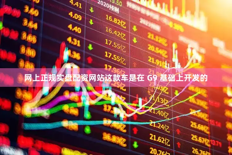 网上正规实盘配资网站这款车是在 G9 基础上开发的