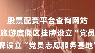 股票配资平台查询网站在神鹿峰旅游度假区挂牌设立“党员志愿服务基地”