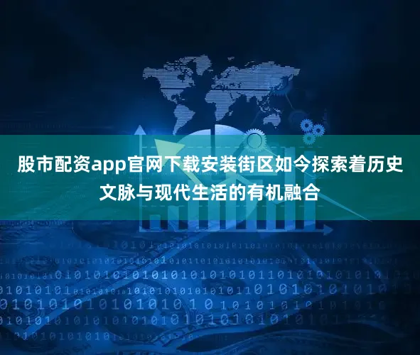 股市配资app官网下载安装街区如今探索着历史文脉与现代生活的有机融合