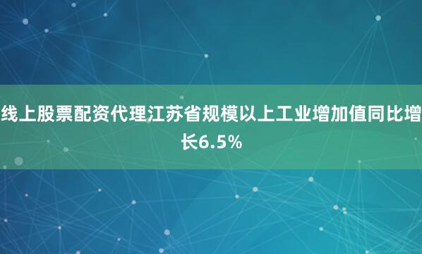 线上股票配资代理江苏省规模以上工业增加值同比增长6.5%