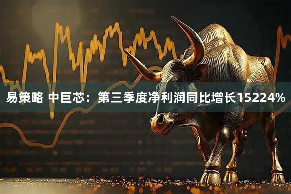 易策略 中巨芯：第三季度净利润同比增长15224%