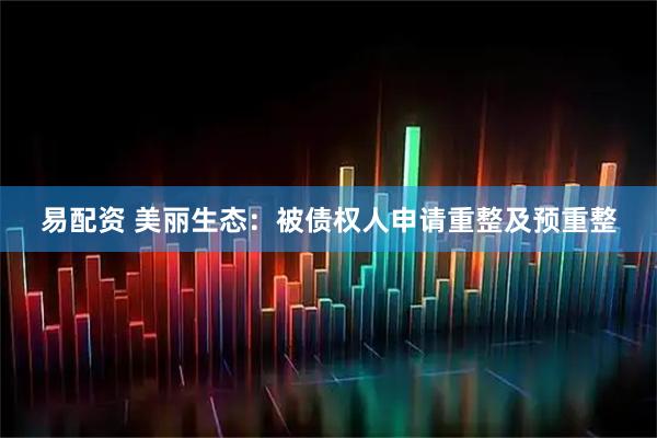 易配资 美丽生态：被债权人申请重整及预重整