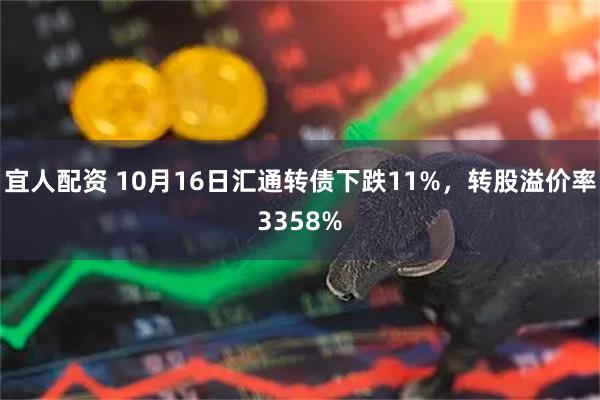 宜人配资 10月16日汇通转债下跌11%，转股溢价率3358%