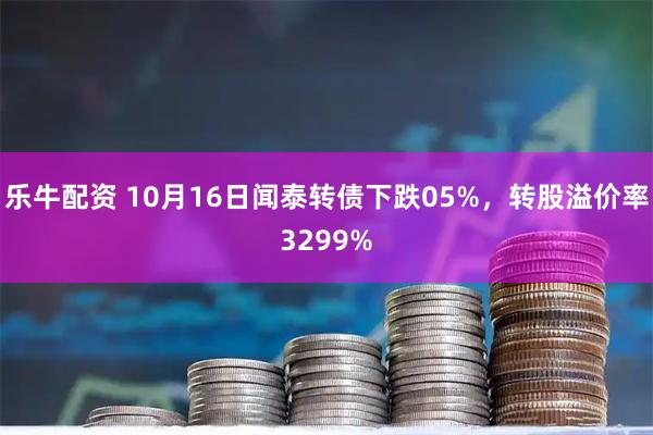 乐牛配资 10月16日闻泰转债下跌05%，转股溢价率3299%