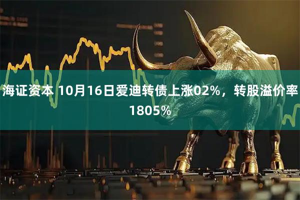海证资本 10月16日爱迪转债上涨02%，转股溢价率1805%