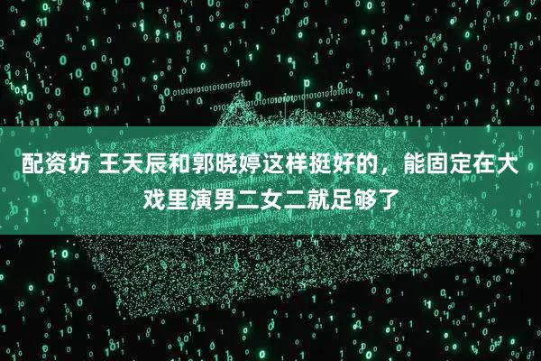 配资坊 王天辰和郭晓婷这样挺好的，能固定在大戏里演男二女二就足够了
