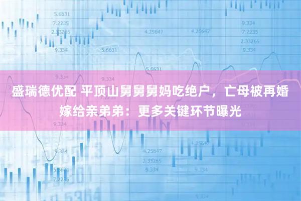 盛瑞德优配 平顶山舅舅舅妈吃绝户，亡母被再婚嫁给亲弟弟：更多关键环节曝光
