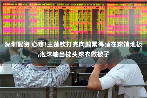 深圳配资 心疼!王楚钦打完向鹏累得睡在球馆地板,泡沫轴当枕头球衣做被子