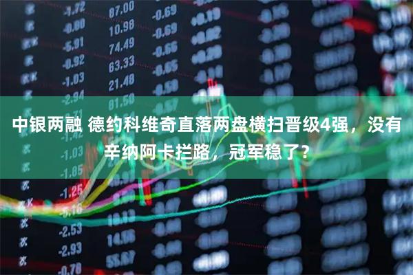 中银两融 德约科维奇直落两盘横扫晋级4强，没有辛纳阿卡拦路，冠军稳了？