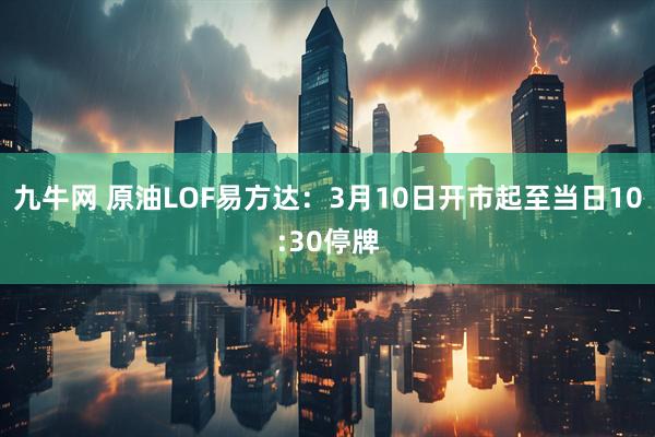 九牛网 原油LOF易方达：3月10日开市起至当日10:30停牌