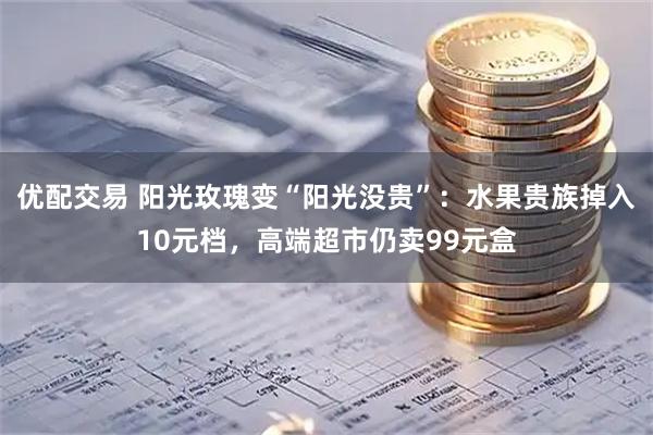 优配交易 阳光玫瑰变“阳光没贵”：水果贵族掉入10元档，高端超市仍卖99元盒