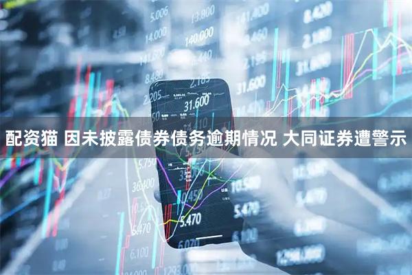 配资猫 因未披露债券债务逾期情况 大同证券遭警示