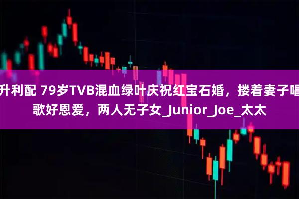 升利配 79岁TVB混血绿叶庆祝红宝石婚，搂着妻子唱歌好恩爱，两人无子女_Junior_Joe_太太
