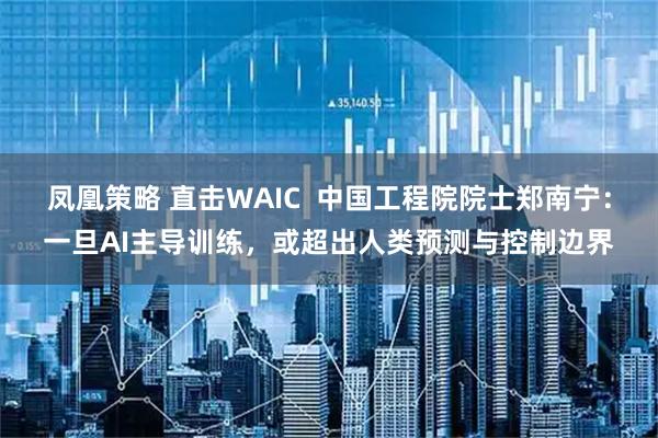 凤凰策略 直击WAIC  中国工程院院士郑南宁：一旦AI主导训练，或超出人类预测与控制边界