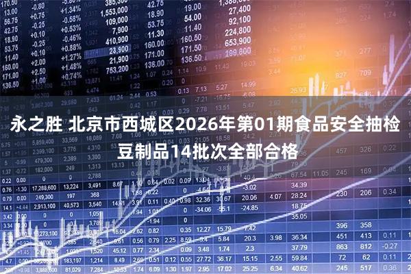 永之胜 北京市西城区2026年第01期食品安全抽检 豆制品14批次全部合格