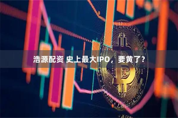 浩源配资 史上最大IPO，要黄了？