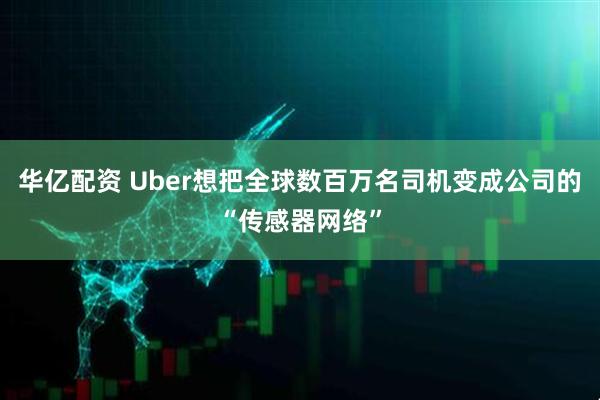 华亿配资 Uber想把全球数百万名司机变成公司的“传感器网络”