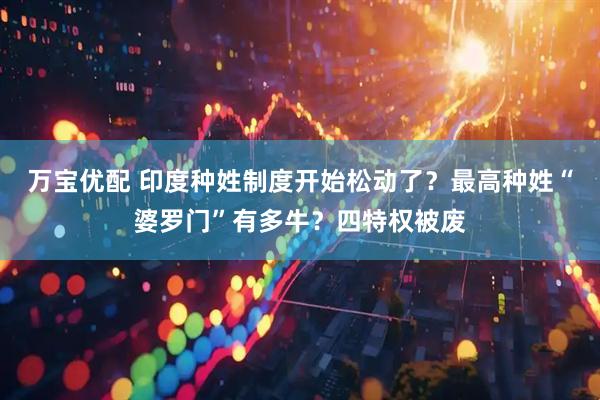 万宝优配 印度种姓制度开始松动了？最高种姓“婆罗门”有多牛？四特权被废