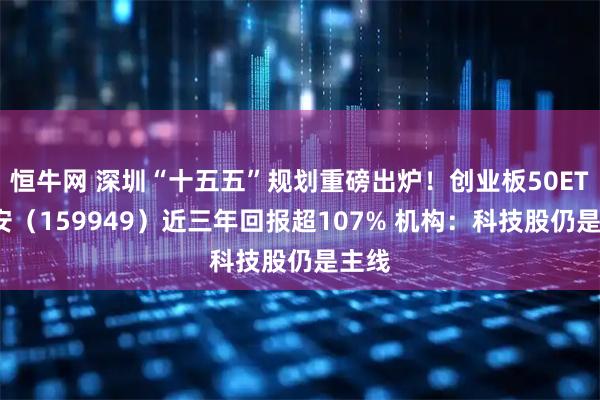 恒牛网 深圳“十五五”规划重磅出炉!创业板50ETF华安(159949)近三年回报超107% 机构:科技股仍是主线