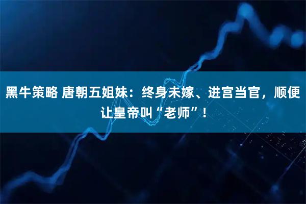 黑牛策略 唐朝五姐妹:终身未嫁、进宫当官,顺便让皇帝叫“老师”!