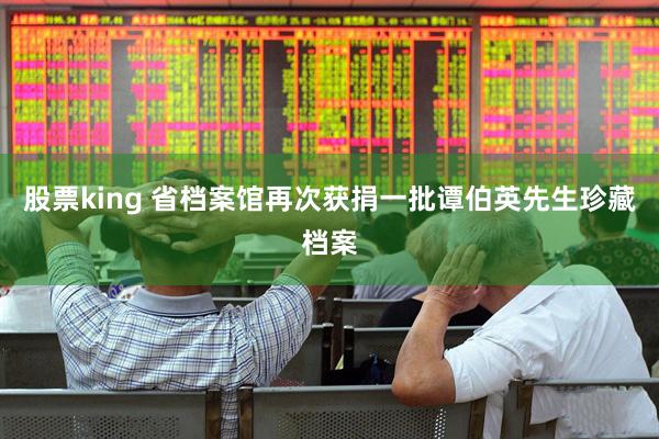 股票king 省档案馆再次获捐一批谭伯英先生珍藏档案