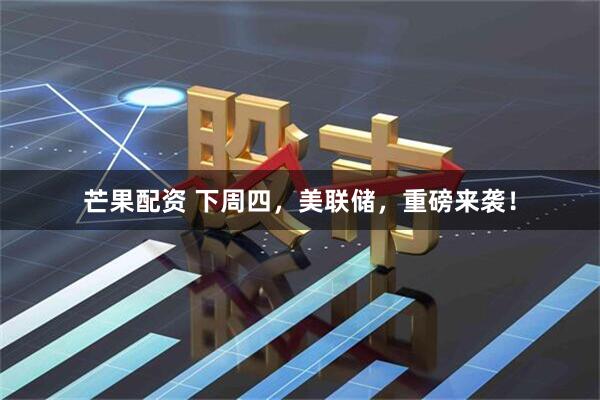 芒果配资 下周四，美联储，重磅来袭！