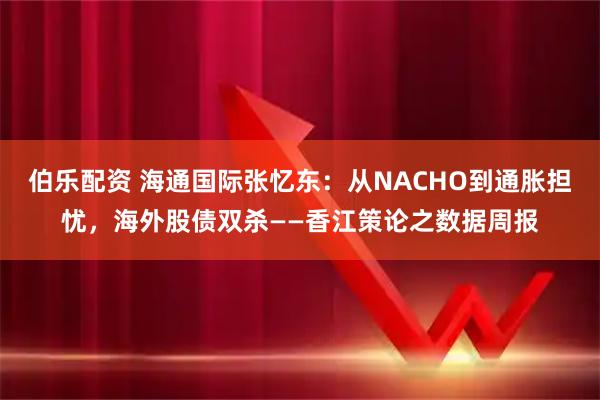 伯乐配资 海通国际张忆东：从NACHO到通胀担忧，海外股债双杀——香江策论之数据周报