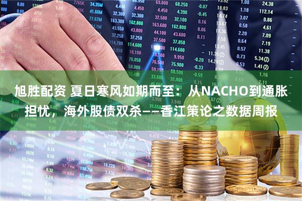 旭胜配资 夏日寒风如期而至：从NACHO到通胀担忧，海外股债双杀——香江策论之数据周报