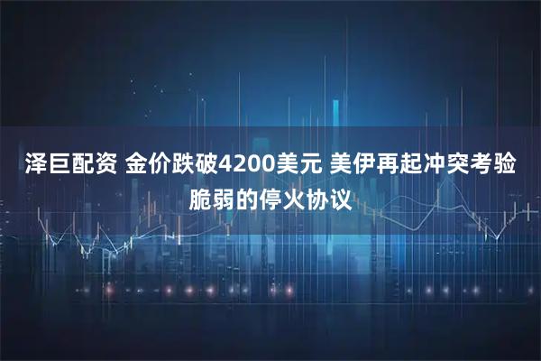 泽巨配资 金价跌破4200美元 美伊再起冲突考验脆弱的停火协议