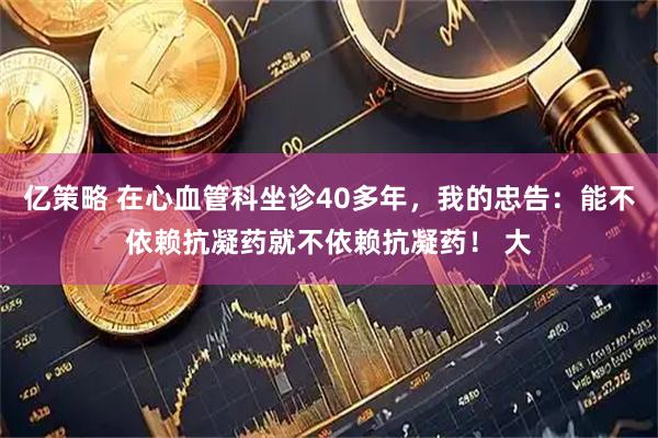 亿策略 在心血管科坐诊40多年，我的忠告：能不依赖抗凝药就不依赖抗凝药！ 大