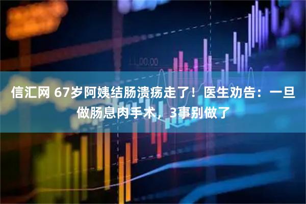 信汇网 67岁阿姨结肠溃疡走了！医生劝告：一旦做肠息肉手术，3事别做了